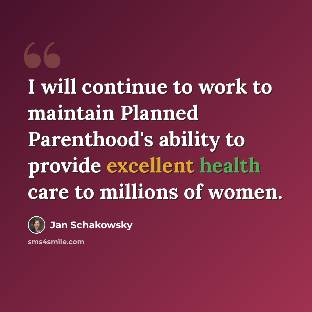 “I will continue to work to maintain Planned Parenthood's ability to provide excellent health care to millions of women.” quote by Jan Schakowsky