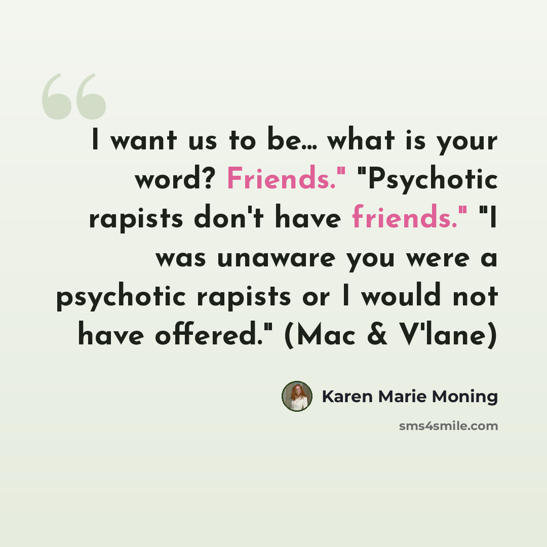“I want us to be... what is your word? Friends." "Psychotic rapists don't have friends." "I was unaware you were a psychotic rapists or I would not have offered." (Mac & V'lane)” quote by Karen Marie Moning