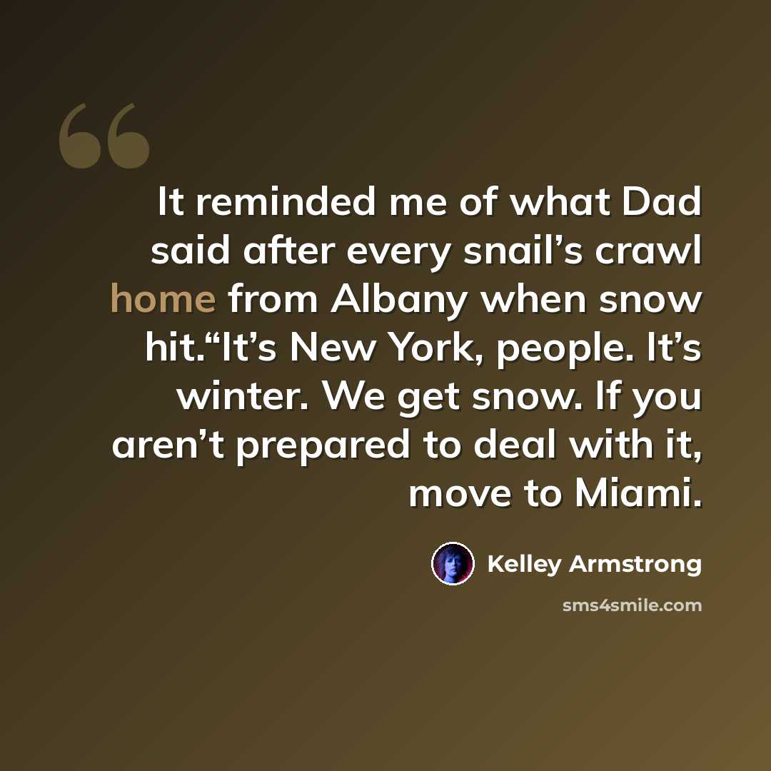 “It reminded me of what Dad said after every snail’s crawl home from Albany when snow hit.“It’s New York, people. It’s winter. We get snow. If you aren’t prepared to deal with it, move to Miami.” quote by Kelley Armstrong