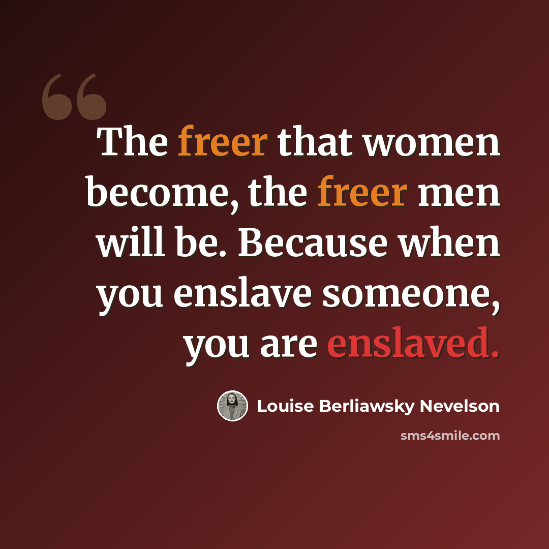 “The freer that women become, the freer men will be. Because when you enslave someone, you are enslaved.” quote by Louise Berliawsky Nevelson