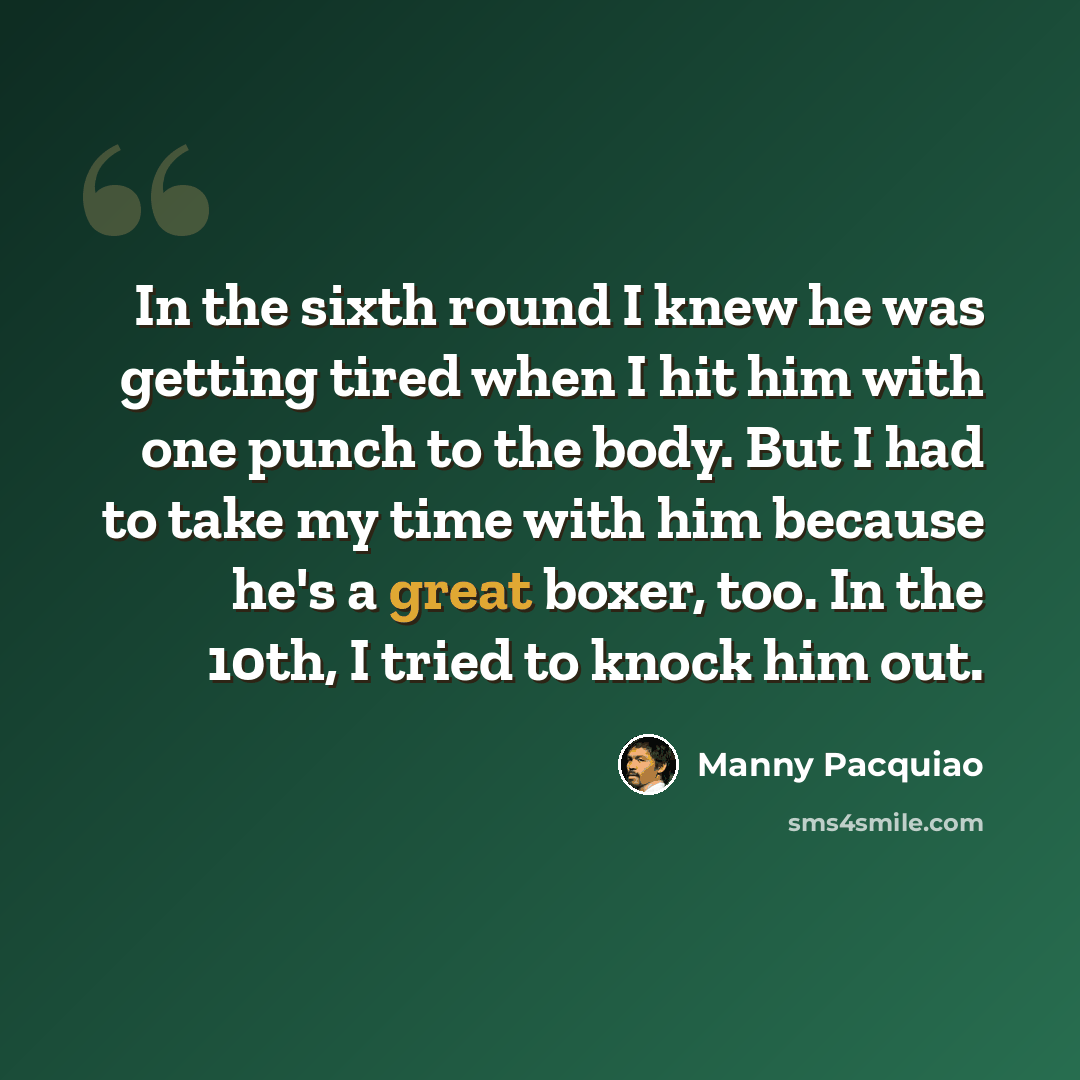 “In the sixth round I knew he was getting tired when I hit him with one punch to the body. But I had to take my time with him because he's a great boxer, too. In the 10th, I tried to knock him out.” quote by Manny Pacquiao