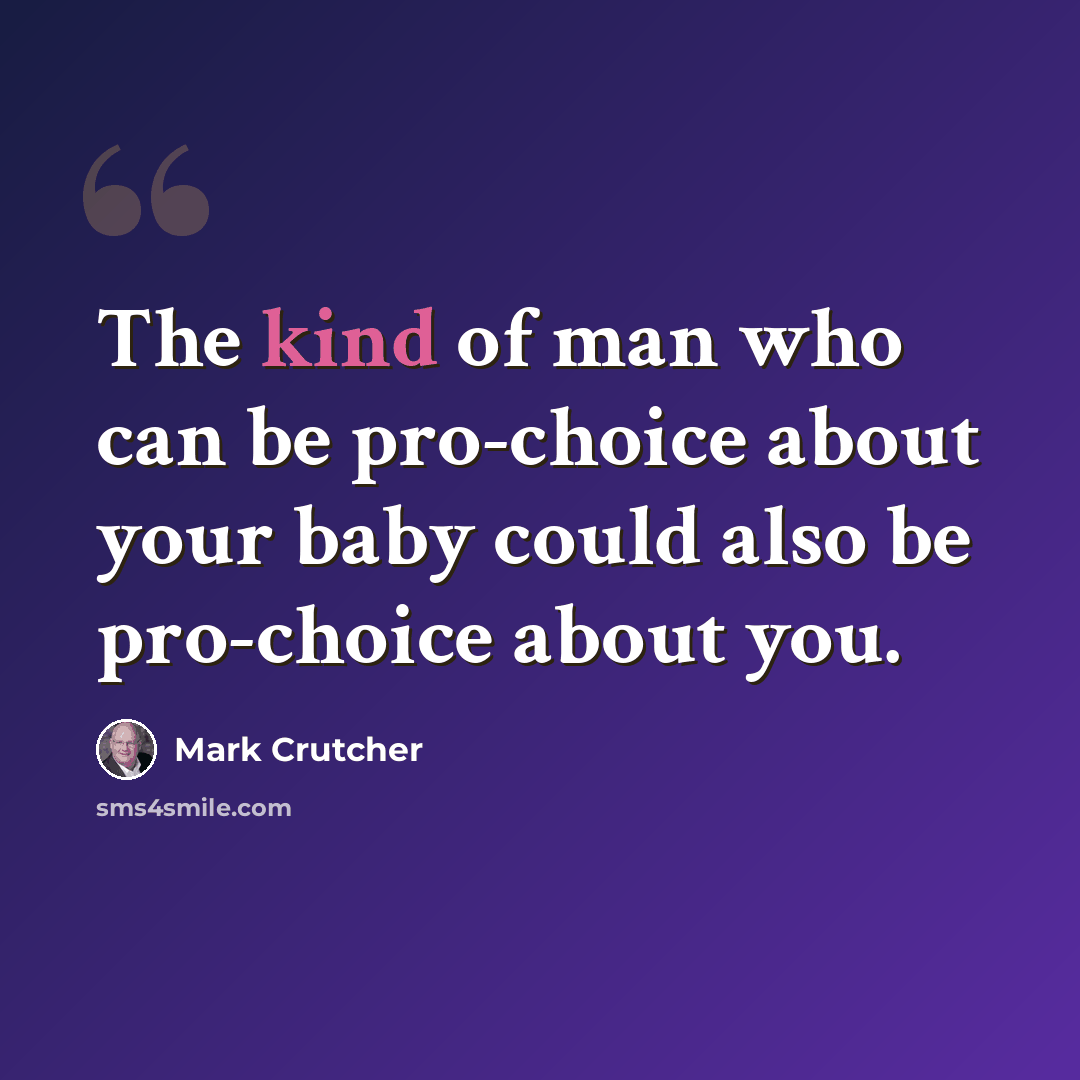 “The kind of man who can be pro-choice about your baby could also be pro-choice about you.” quote by Mark Crutcher