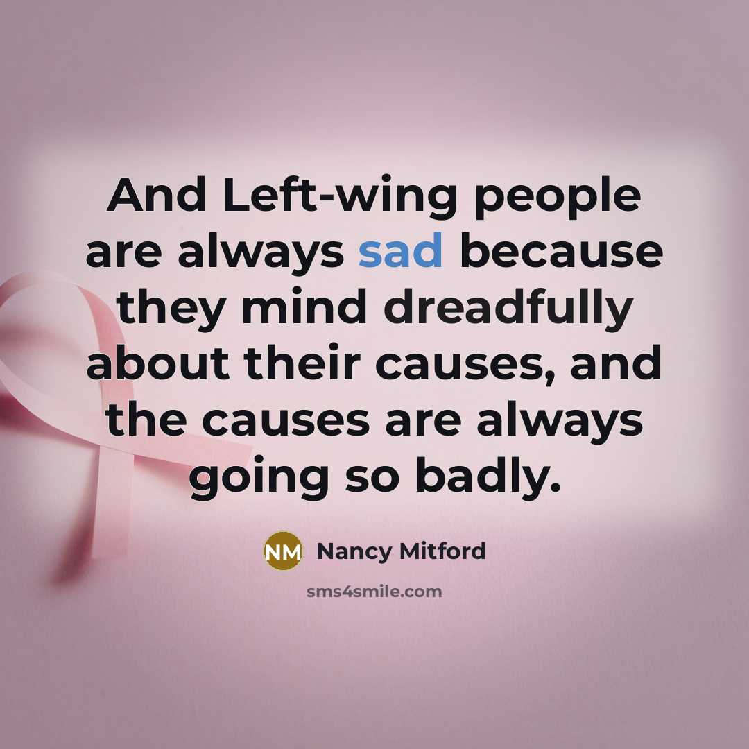 “And Left-wing people are always sad because they mind dreadfully about their causes, and the causes are always going so badly.” quote by Nancy Mitford