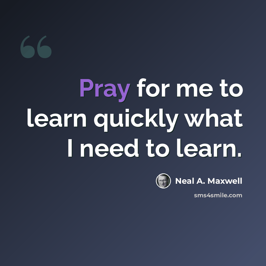 “Pray for me to learn quickly what I need to learn.” quote by Neal A. Maxwell