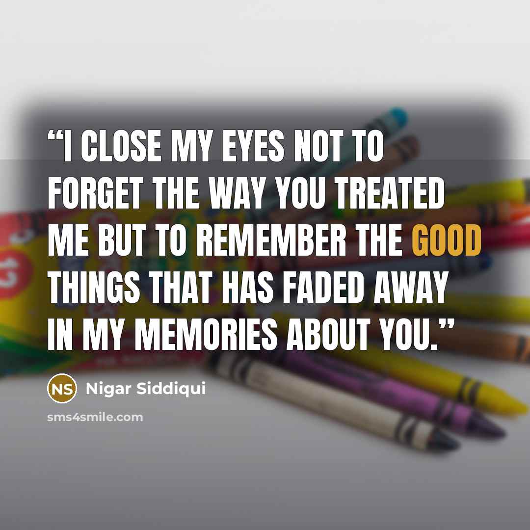 “I close my eyes not to forget the way you treated me but to remember the good things that has faded away in my memories about you.” quote by Nigar Siddiqui
