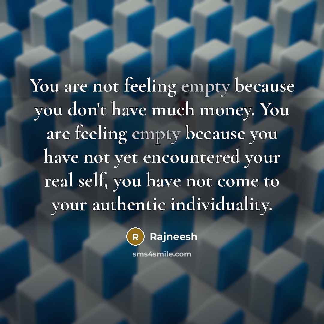 “You are not feeling empty because you don't have much money. You are feeling empty because you have not yet encountered your real self, you have not come to your authentic individuality.” quote by Rajneesh