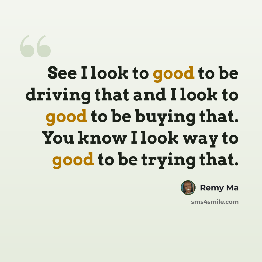 “See I look to good to be driving that and I look to good to be buying that. You know I look way to good to be trying that.” quote by Remy Ma