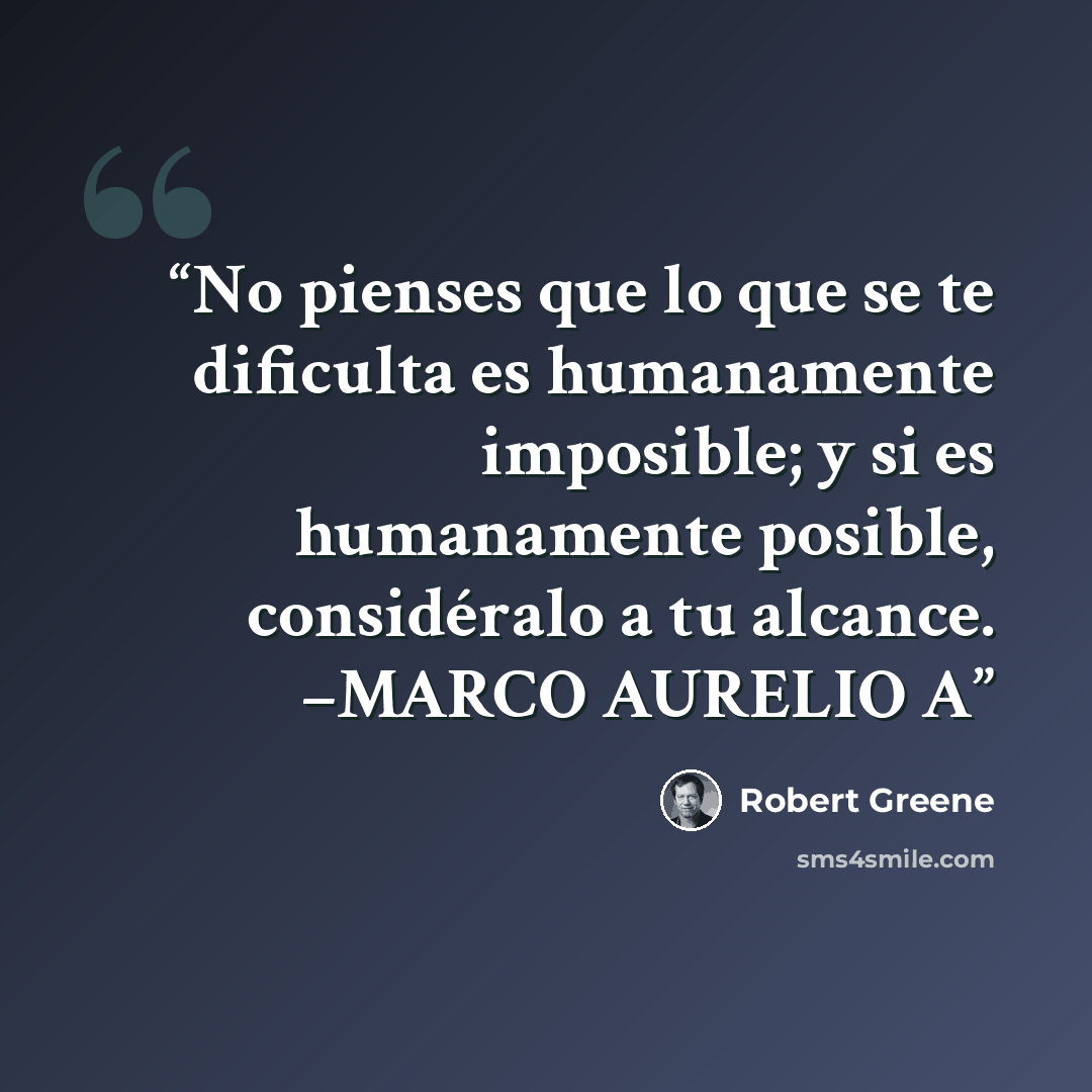 “No pienses que lo que se te dificulta es humanamente imposible; y si es humanamente posible, considéralo a tu alcance. –MARCO AURELIO A” quote by Robert Greene