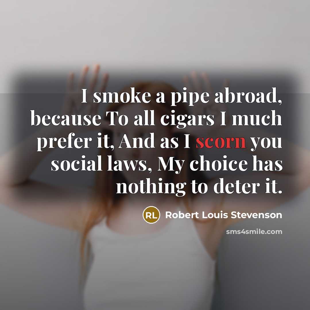 “I smoke a pipe abroad, because To all cigars I much prefer it, And as I scorn you social laws, My choice has nothing to deter it.” quote by Robert Louis Stevenson