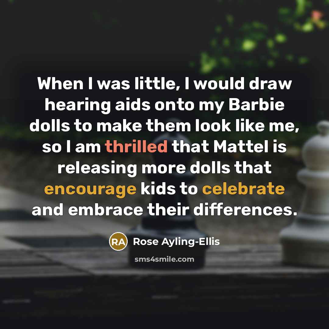 “When I was little, I would draw hearing aids onto my Barbie dolls to make them look like me, so I am thrilled that Mattel is releasing more dolls that encourage kids to celebrate and embrace their differences.” quote by Rose Ayling-Ellis