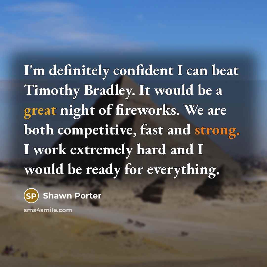 “I'm definitely confident I can beat Timothy Bradley. It would be a great night of fireworks. We are both competitive, fast and strong. I work extremely hard and I would be ready for everything.” quote by Shawn Porter