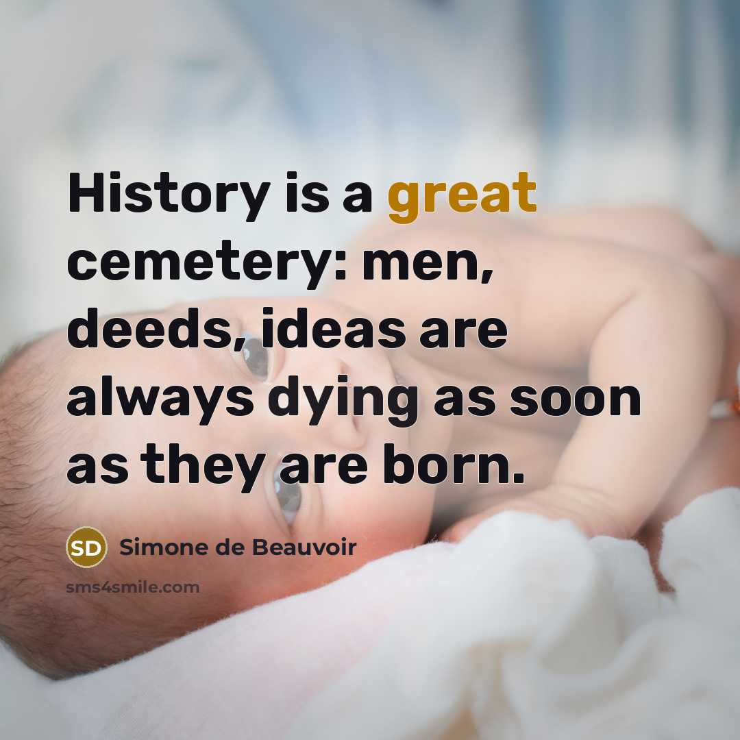 “History is a great cemetery: men, deeds, ideas are always dying as soon as they are born.” quote by Simone de Beauvoir