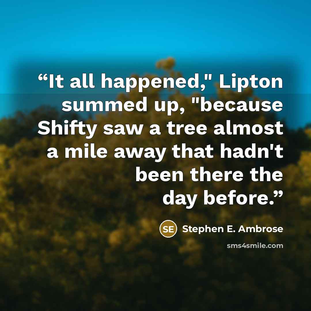 “It all happened," Lipton summed up, "because Shifty saw a tree almost a mile away that hadn't been there the day before.” quote by Stephen E. Ambrose