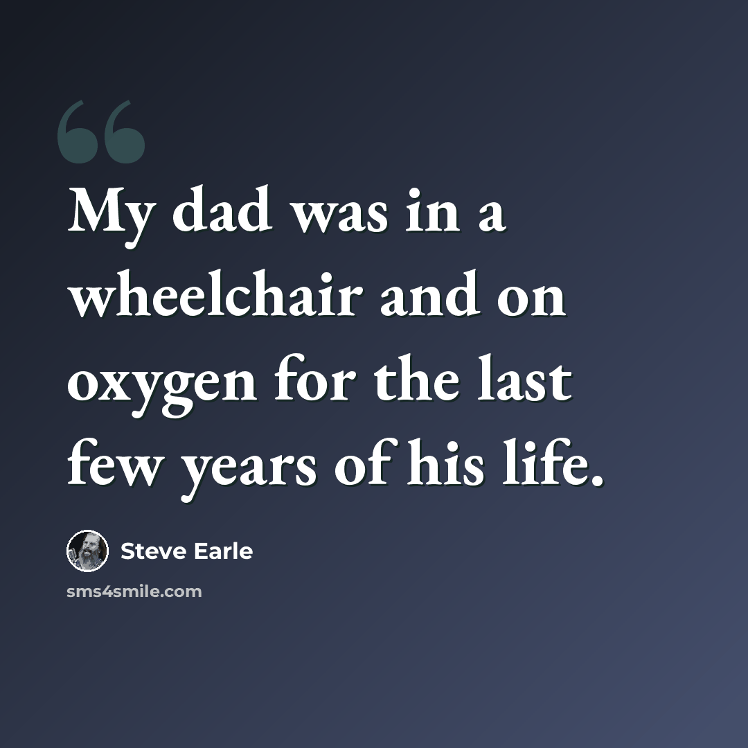 “My dad was in a wheelchair and on oxygen for the last few years of his life.” quote by Steve Earle