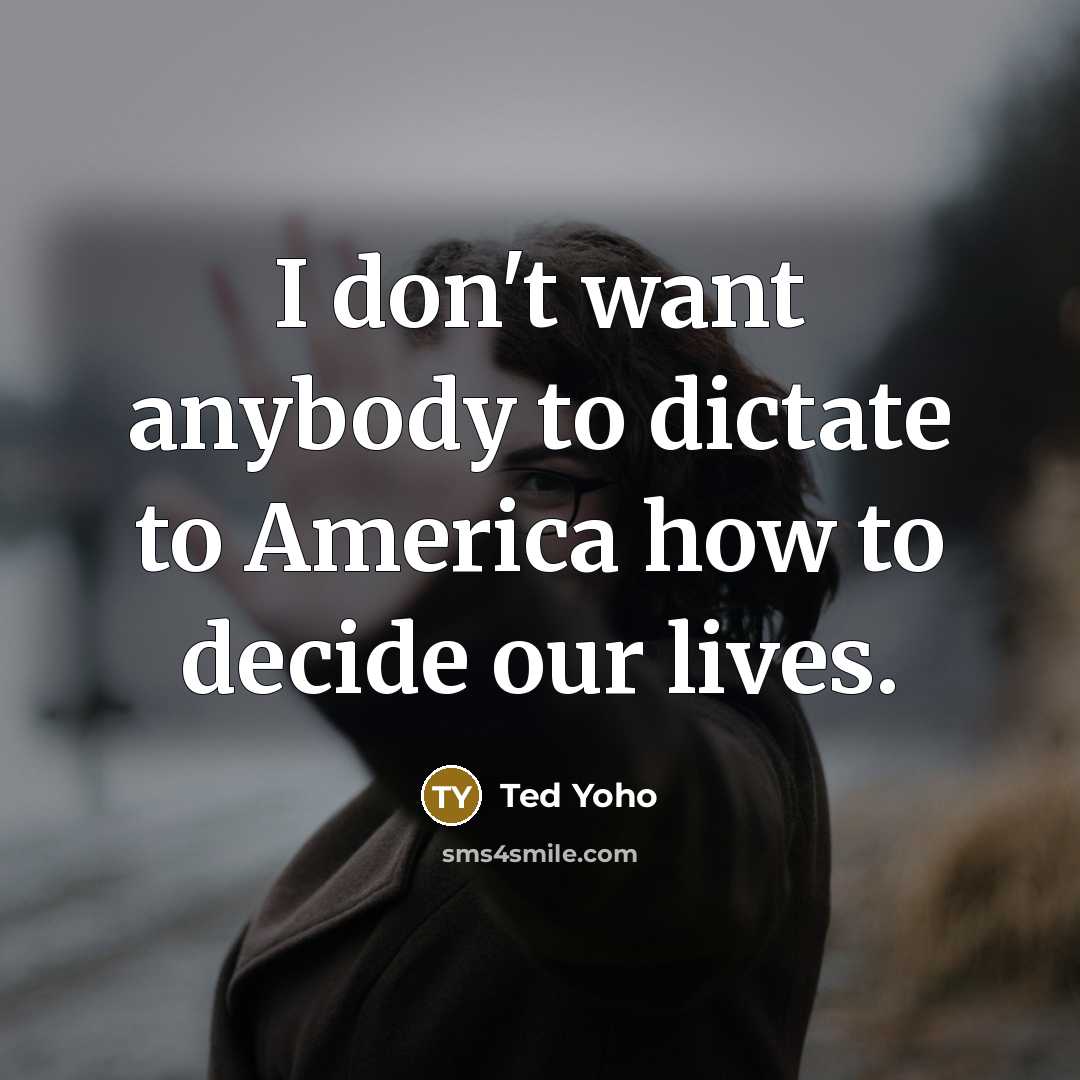 “I don't want anybody to dictate to America how to decide our lives.” quote by Ted Yoho