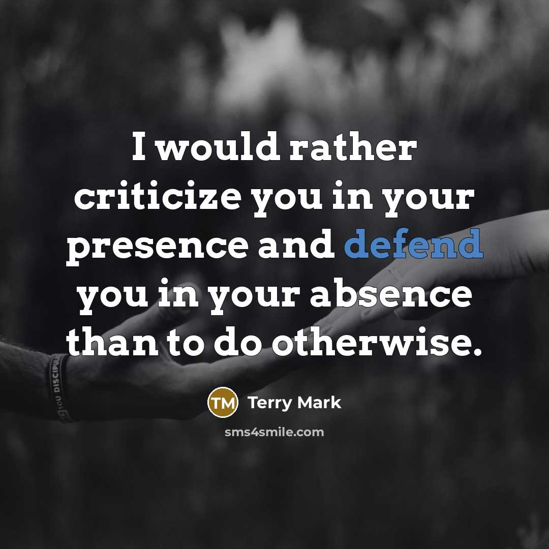 “I would rather criticize you in your presence and defend you in your absence than to do otherwise.” quote by Terry Mark