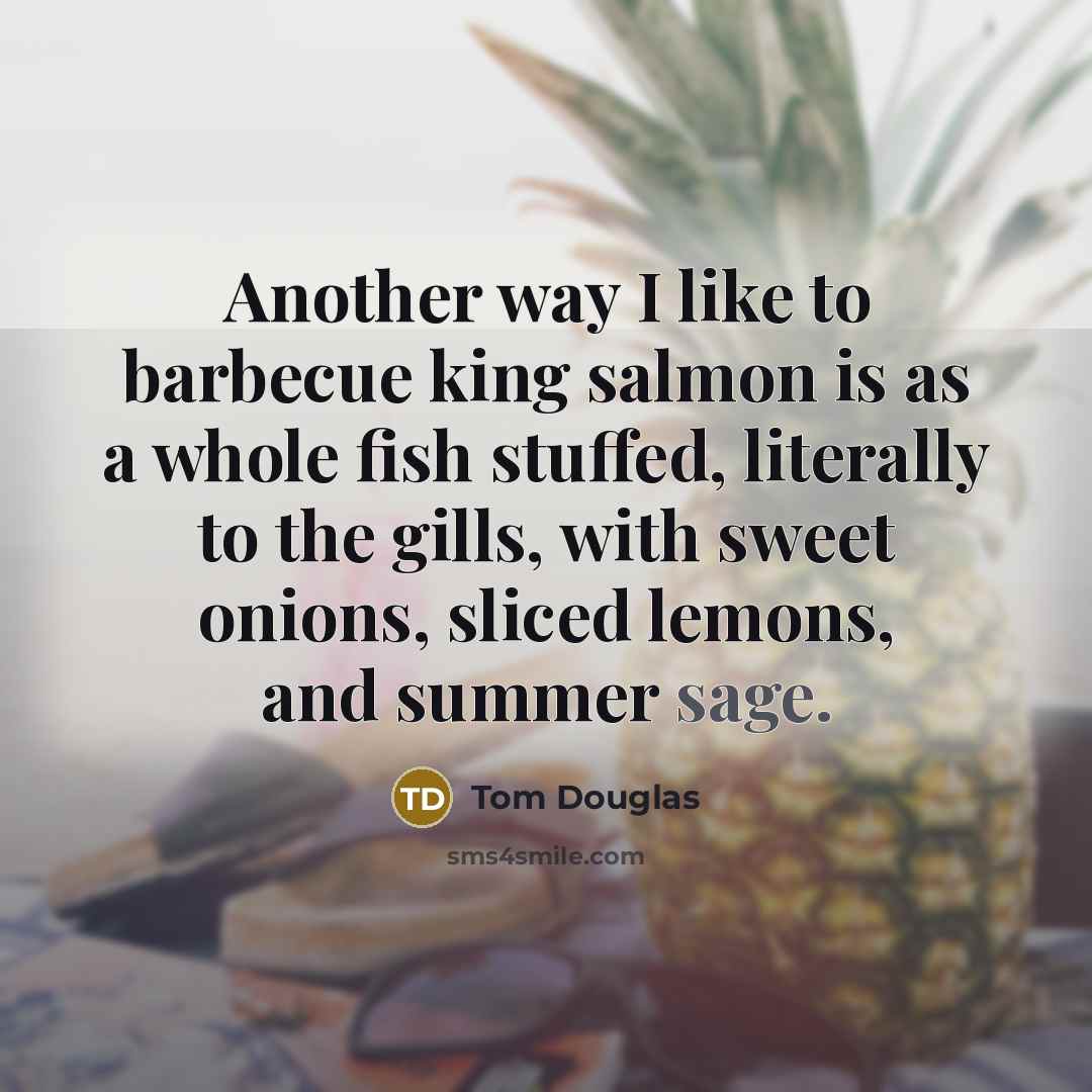 “Another way I like to barbecue king salmon is as a whole fish stuffed, literally to the gills, with sweet onions, sliced lemons, and summer sage.” quote by Tom Douglas