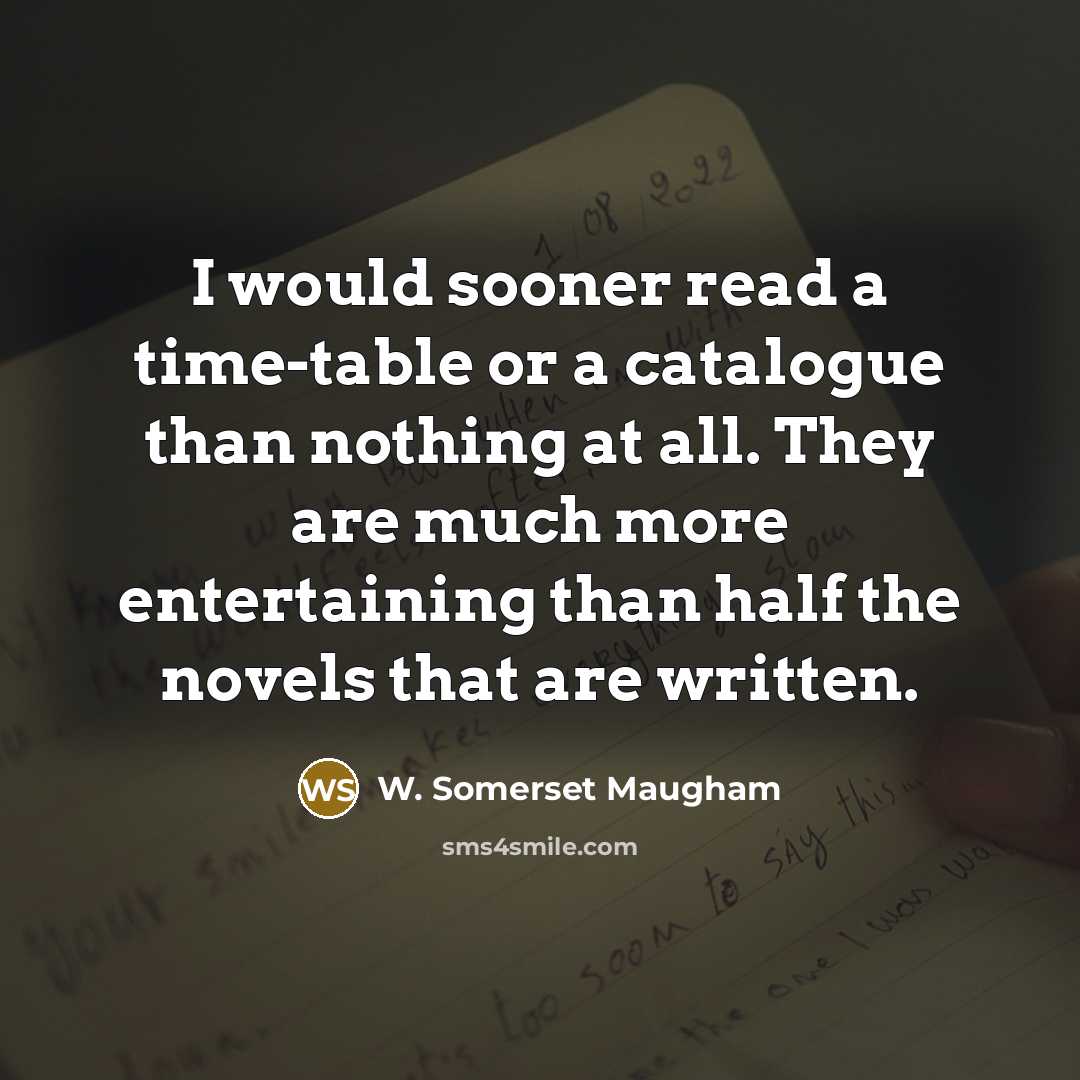 “I would sooner read a time-table or a catalogue than nothing at all. They are much more entertaining than half the novels that are written.” quote by W. Somerset Maugham