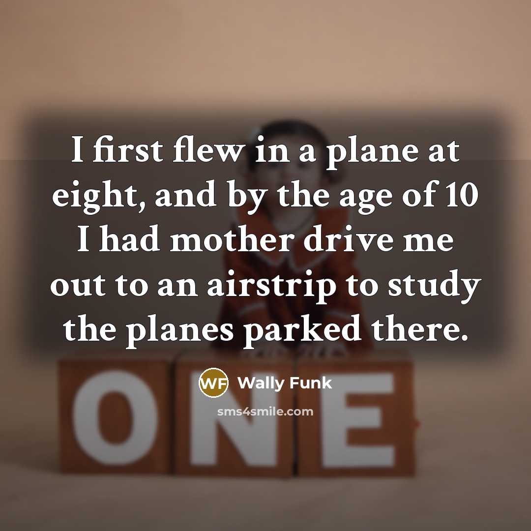“I first flew in a plane at eight, and by the age of 10 I had mother drive me out to an airstrip to study the planes parked there.” quote by Wally Funk