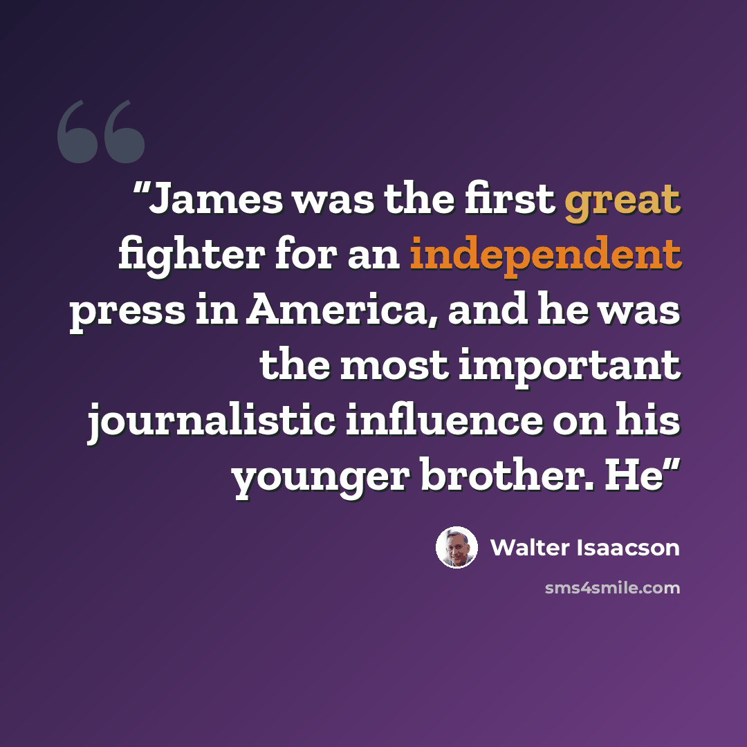 “James was the first great fighter for an independent press in America, and he was the most important journalistic influence on his younger brother. He” quote by Walter Isaacson
