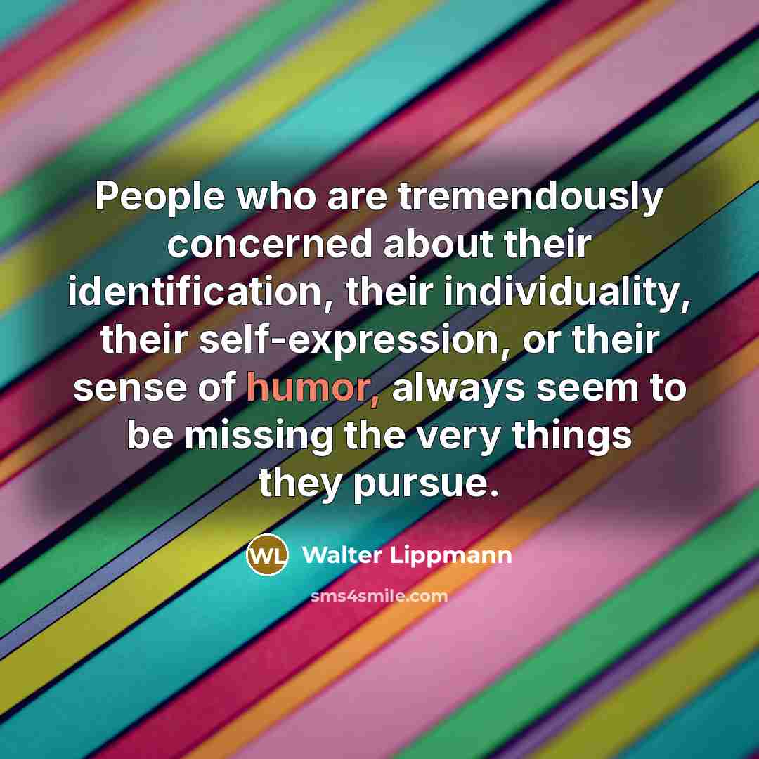 “People who are tremendously concerned about their identification, their individuality, their self-expression, or their sense of humor, always seem to be missing the very things they pursue.” quote by Walter Lippmann