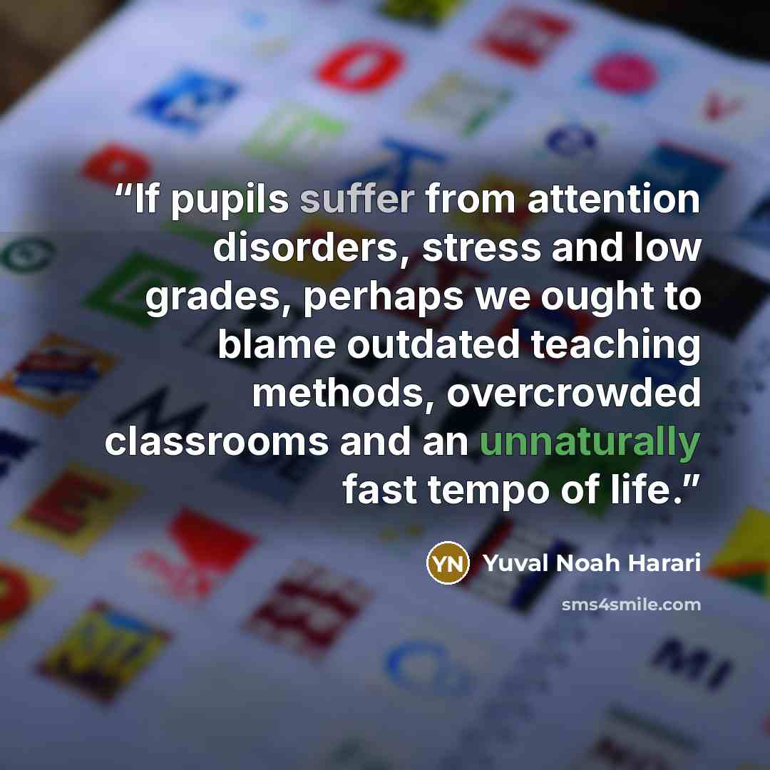 “If pupils suffer from attention disorders, stress and low grades, perhaps we ought to blame outdated teaching methods, overcrowded classrooms and an unnaturally fast tempo of life.” quote by Yuval Noah Harari