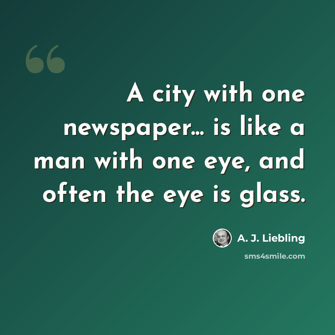 “A city with one newspaper... is like a man with one eye, and often the eye is glass.” quote by A. J. Liebling