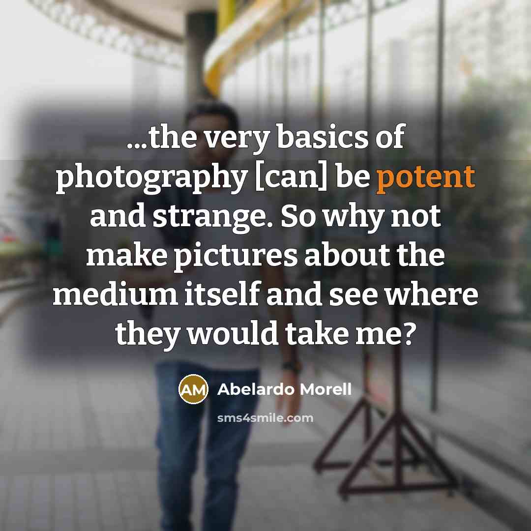 “...the very basics of photography [can] be potent and strange. So why not make pictures about the medium itself and see where they would take me?” quote by Abelardo Morell