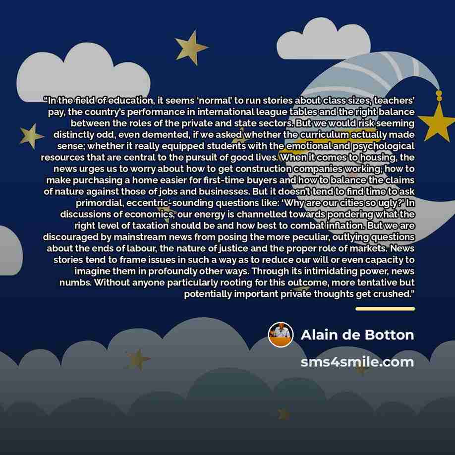 “In the field of education, it seems ‘normal’ to run stories about class sizes, teachers’ pay, the country’s performance in international league tables and the right balance between the roles of the private and state sectors. But we would risk seeming distinctly odd, even demented, if we asked…” quote by Alain de Botton