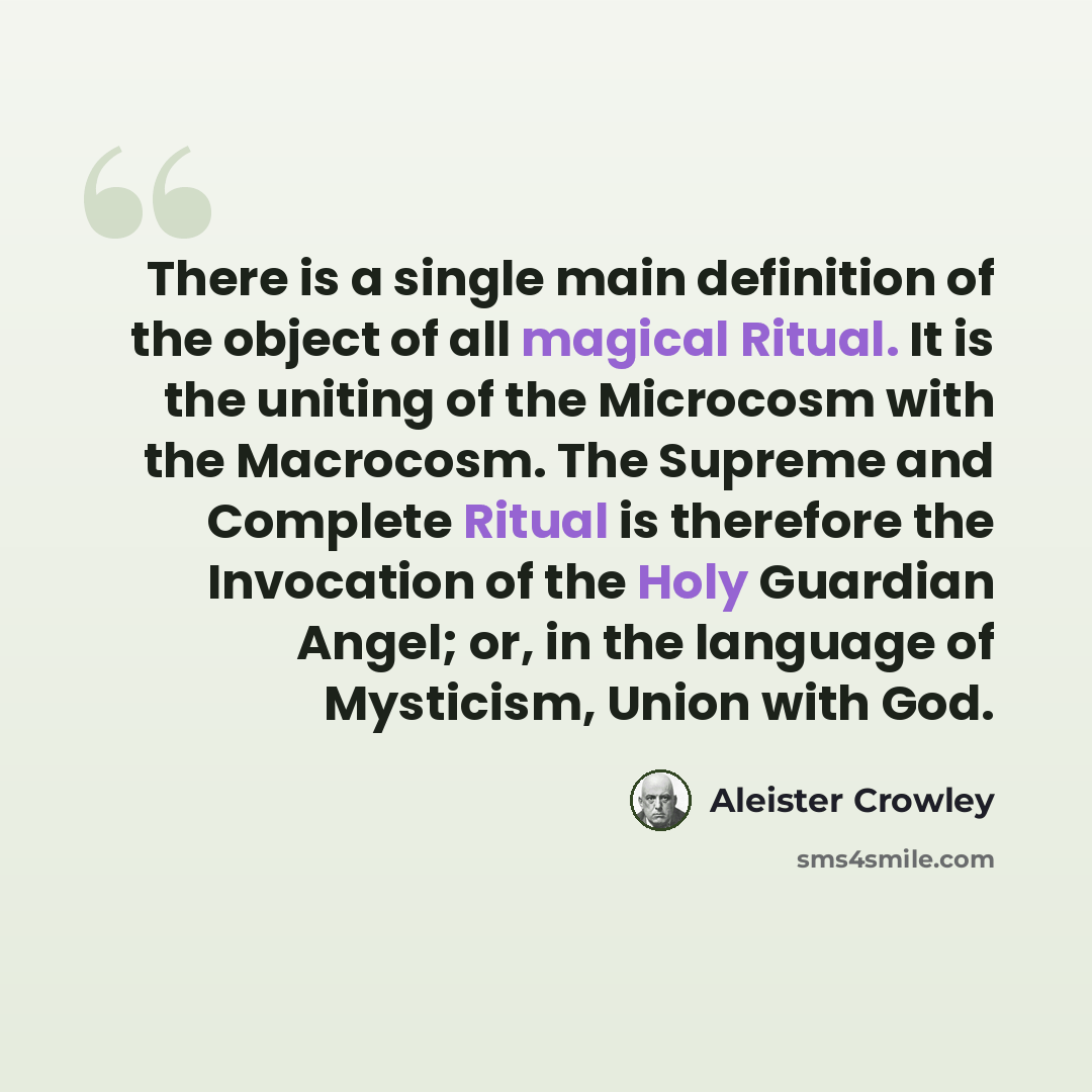 “There is a single main definition of the object of all magical Ritual. It is the uniting of the Microcosm with the Macrocosm. The Supreme and Complete Ritual is therefore the Invocation of the Holy Guardian Angel; or, in the language of Mysticism, Union with God.” quote by Aleister Crowley