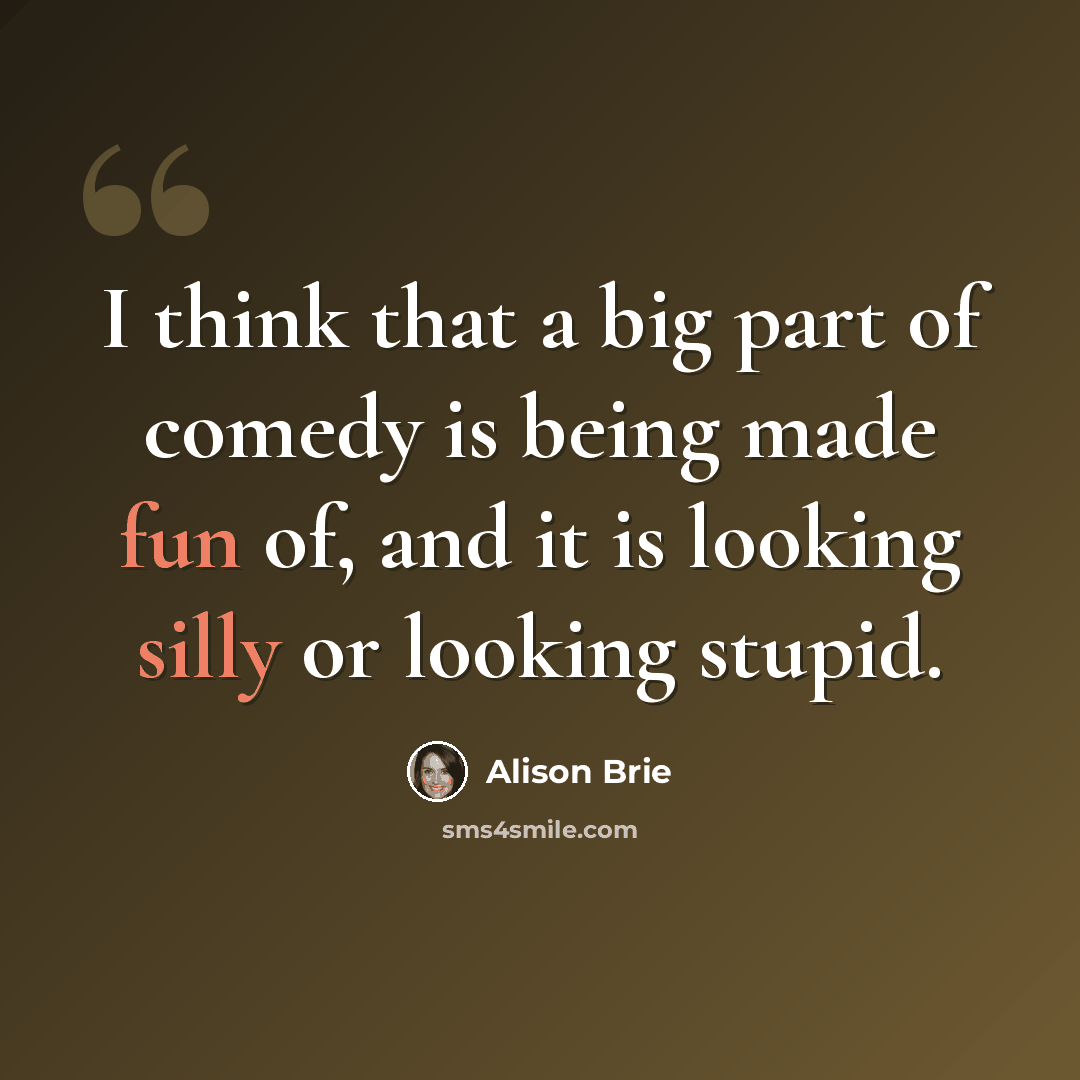 “I think that a big part of comedy is being made fun of, and it is looking silly or looking stupid.” quote by Alison Brie