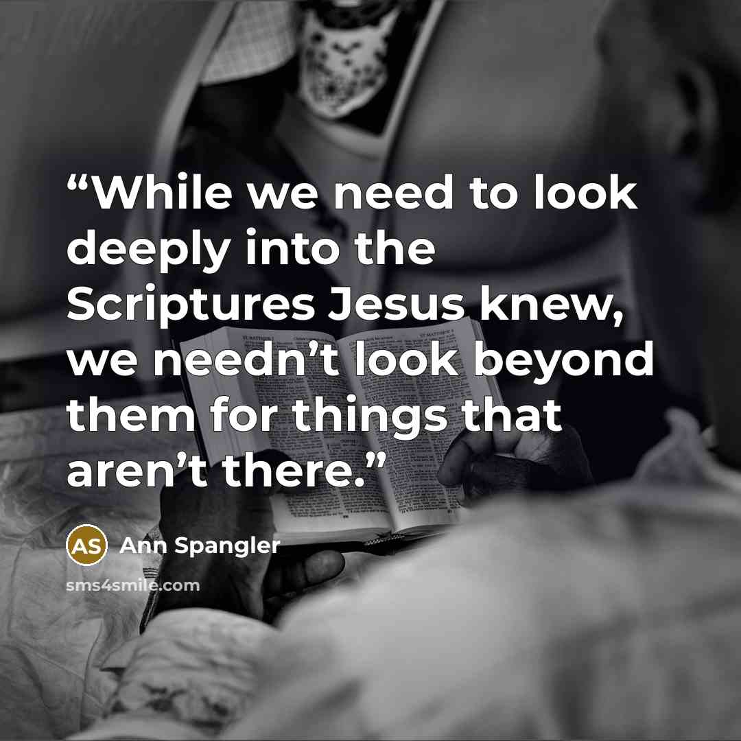 “While we need to look deeply into the Scriptures Jesus knew, we needn’t look beyond them for things that aren’t there.” quote by Ann Spangler