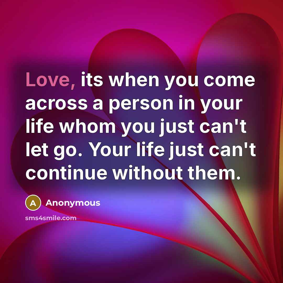 “Love, its when you come across a person in your life whom you just can't let go. Your life just can't continue without them.” quote by Anonymous
