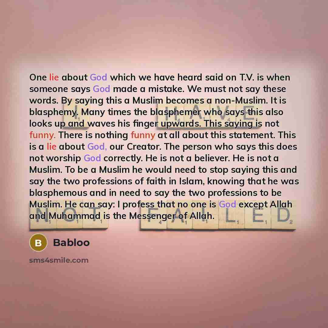 “One lie about God which we have heard said on T.V. is when someone says God made a mistake. We must not say these words. By saying this a Muslim becomes a non-Muslim. It is blasphemy. Many times the blasphemer who says this also looks up and waves his finger upwards. This saying is not funny…” quote by Babloo