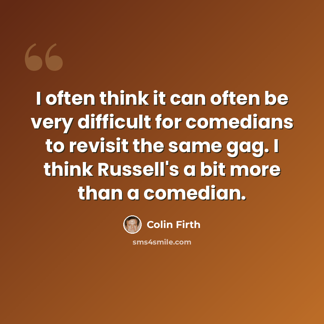 “I often think it can often be very difficult for comedians to revisit the same gag. I think Russell's a bit more than a comedian.” quote by Colin Firth