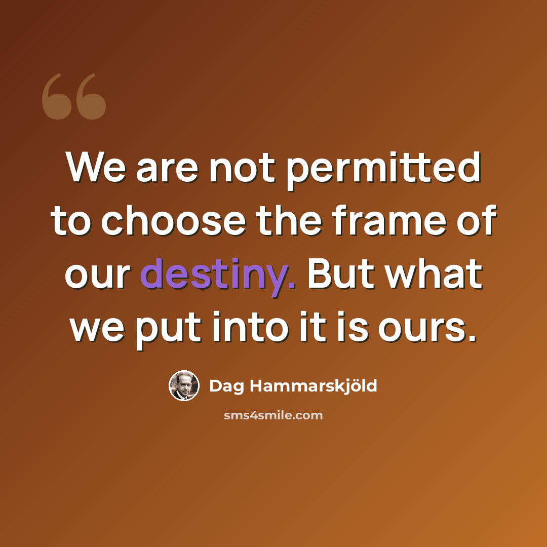 “We are not permitted to choose the frame of our destiny. But what we put into it is ours.” quote by Dag Hammarskjold