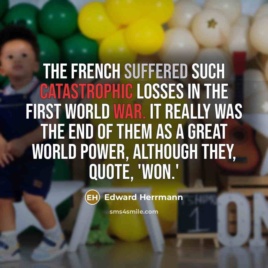 “The French suffered such catastrophic losses in the First World War. It really was the end of them as a great world power, although they, quote, 'won.'” quote by Edward Herrmann