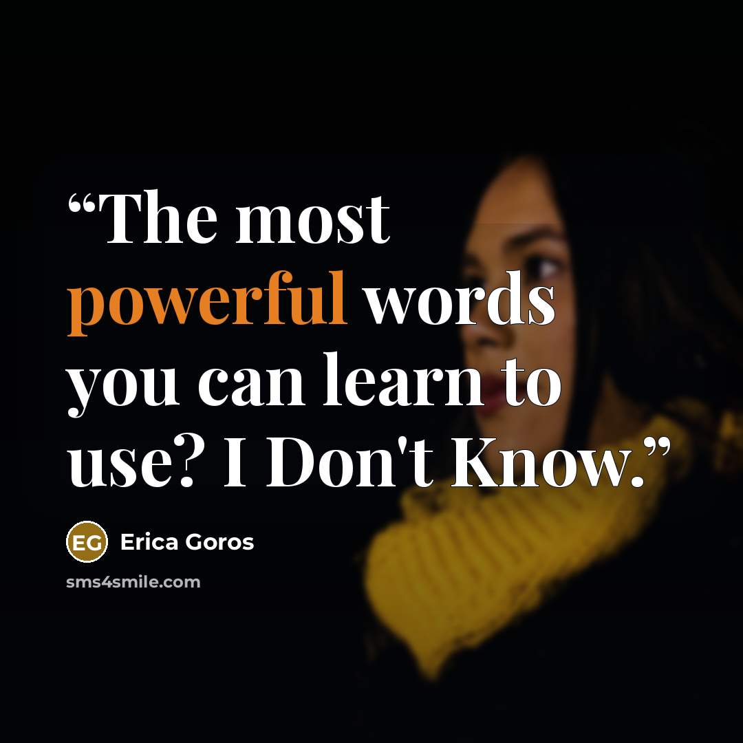 “The most powerful words you can learn to use? I Don't Know.” quote by Erica Goros