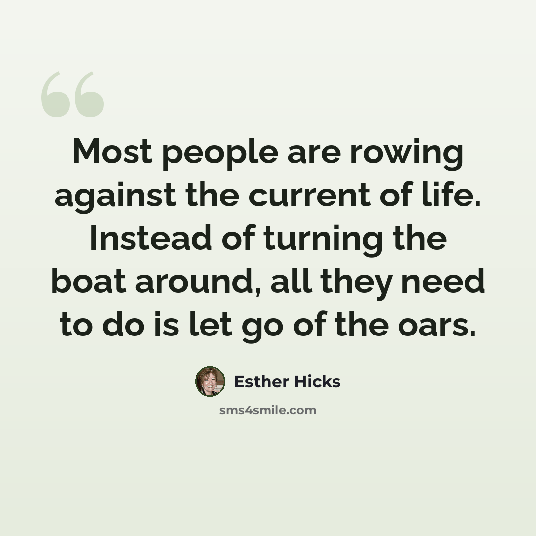 “Most people are rowing against the current of life. Instead of turning the boat around, all they need to do is let go of the oars.” quote by Esther Hicks