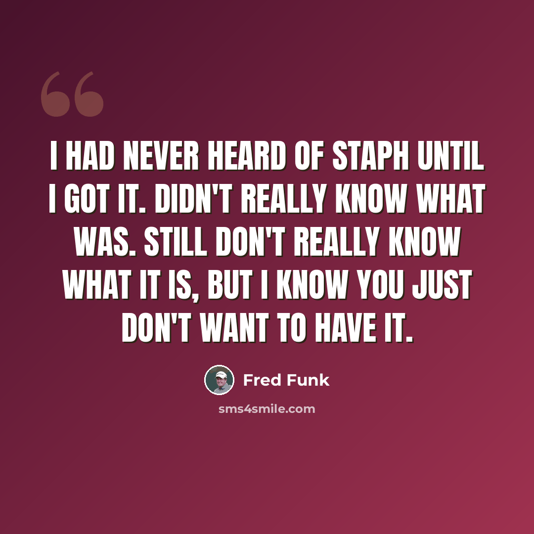 “I had never heard of staph until I got it. Didn't really know what was. Still don't really know what it is, but I know you just don't want to have it.” quote by Fred Funk
