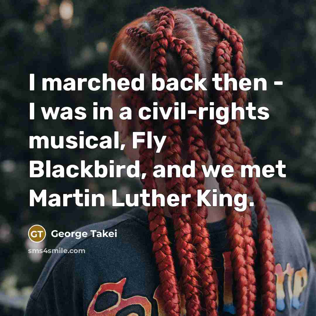 “I marched back then - I was in a civil-rights musical, Fly Blackbird, and we met Martin Luther King.” quote by George Takei