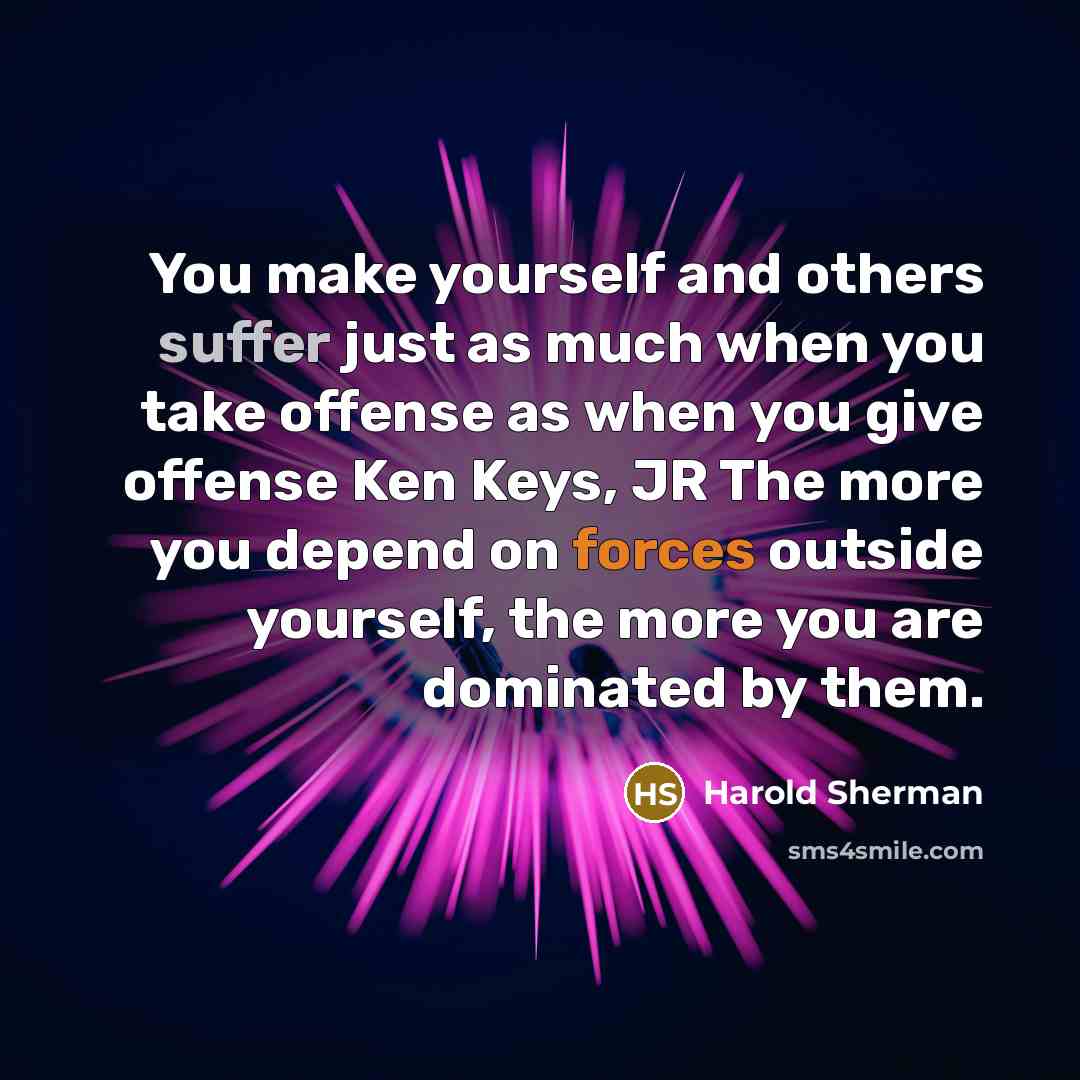 “You make yourself and others suffer just as much when you take offense as when you give offense Ken Keys, JR The more you depend on forces outside yourself, the more you are dominated by them.” quote by Harold Sherman