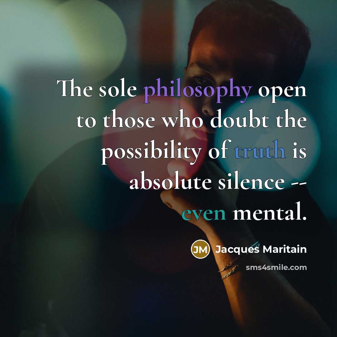 “The sole philosophy open to those who doubt the possibility of truth is absolute silence -- even mental.” quote by Jacques Maritain
