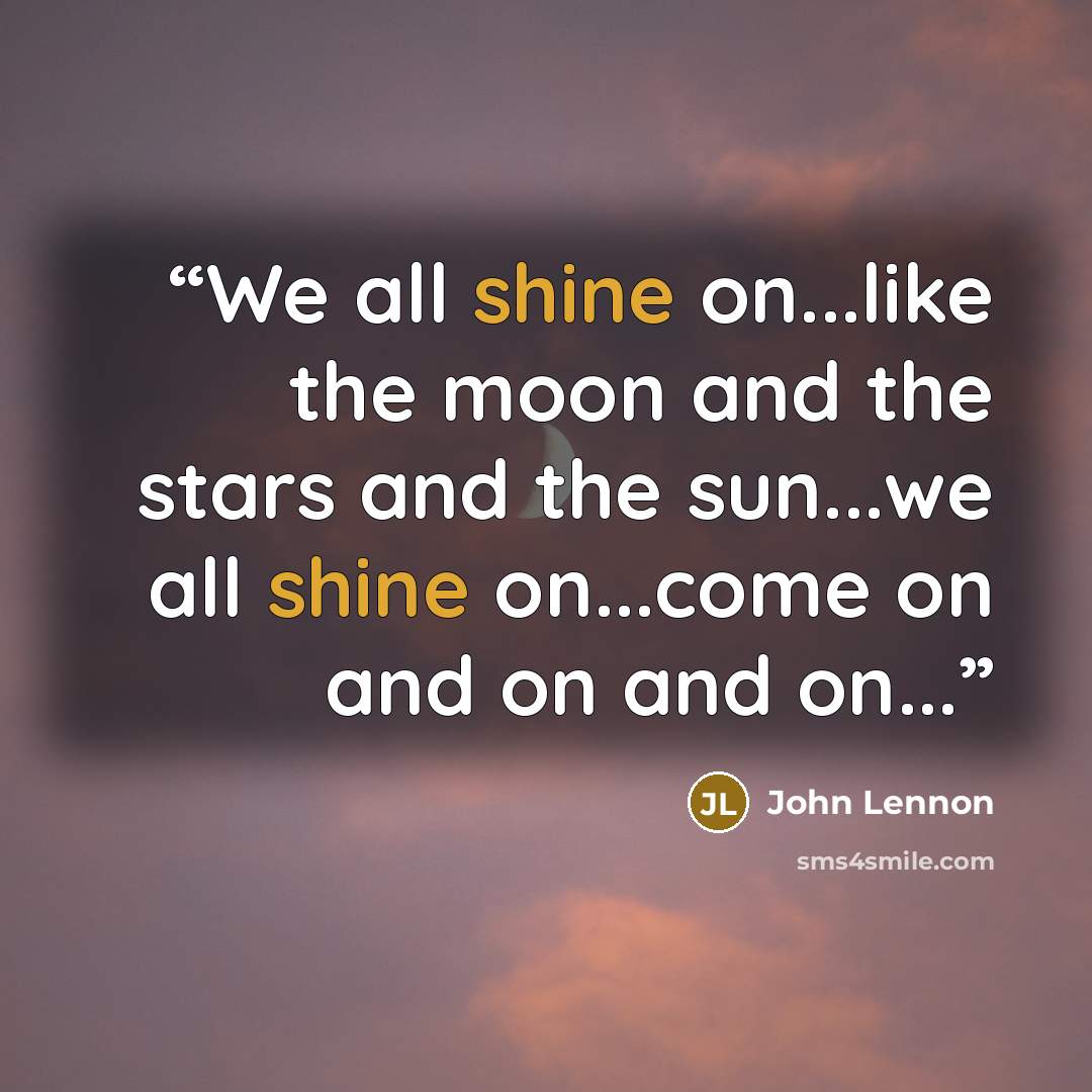 “We all shine on...like the moon and the stars and the sun...we all shine on...come on and on and on...” quote by john lennon