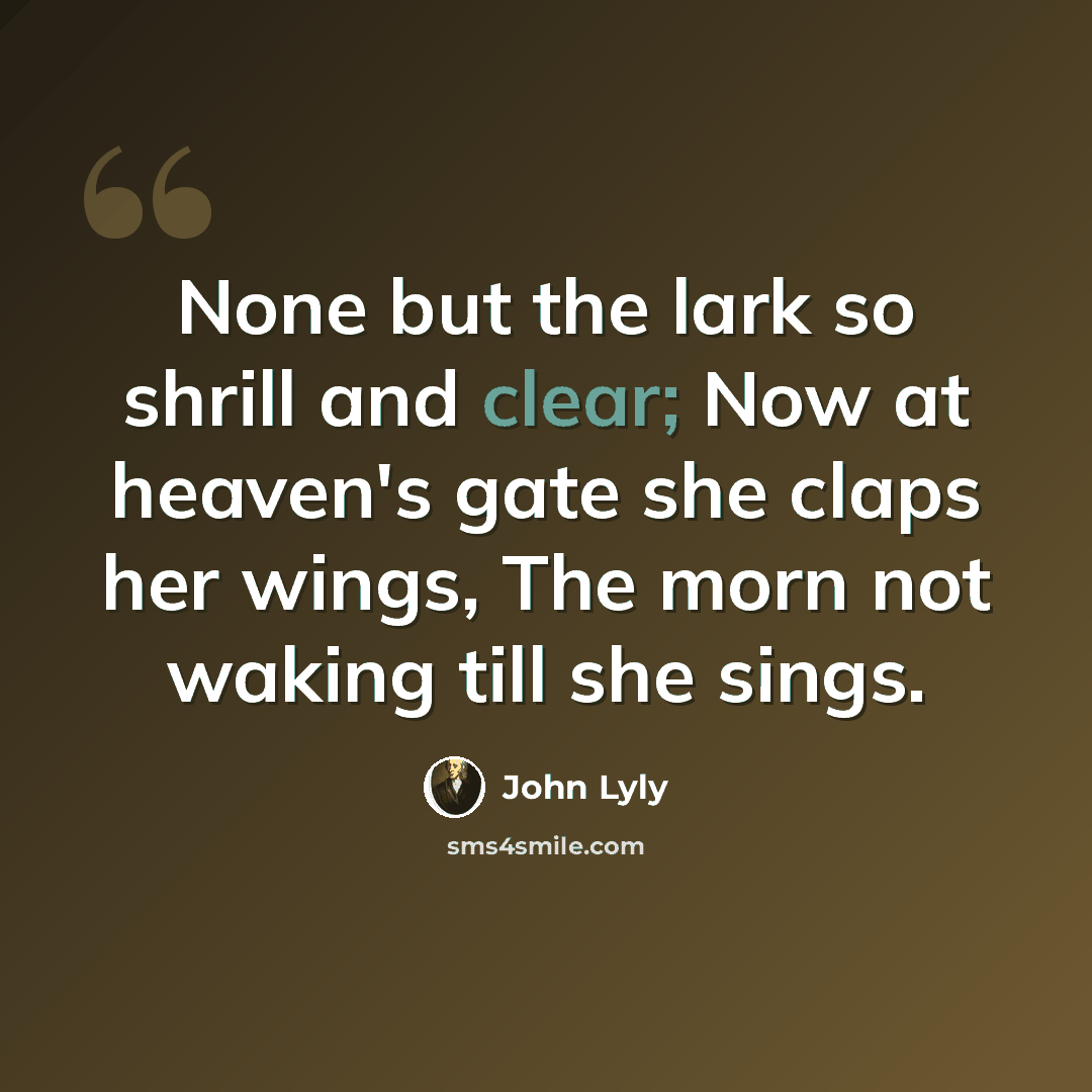 “None but the lark so shrill and clear; Now at heaven's gate she claps her wings, The morn not waking till she sings.” quote by John Lyly