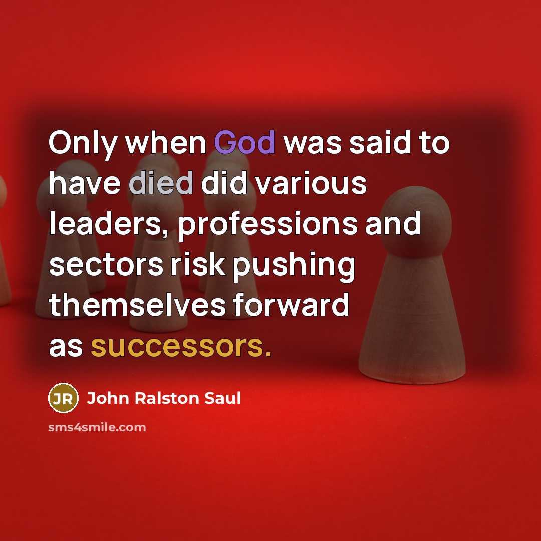 “Only when God was said to have died did various leaders, professions and sectors risk pushing themselves forward as successors.” quote by John Ralston Saul