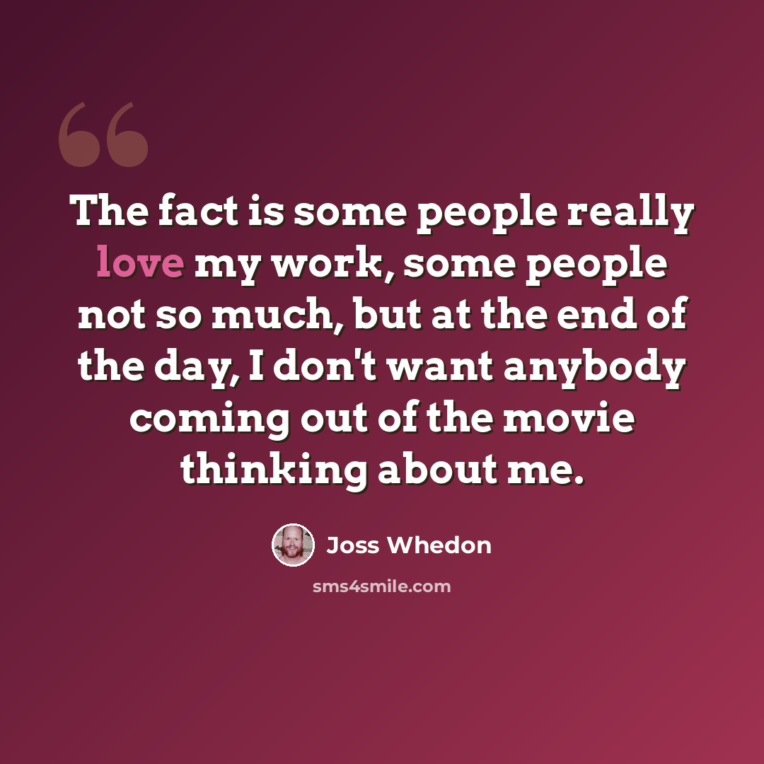 “The fact is some people really love my work, some people not so much, but at the end of the day, I don't want anybody coming out of the movie thinking about me.” quote by Joss Whedon