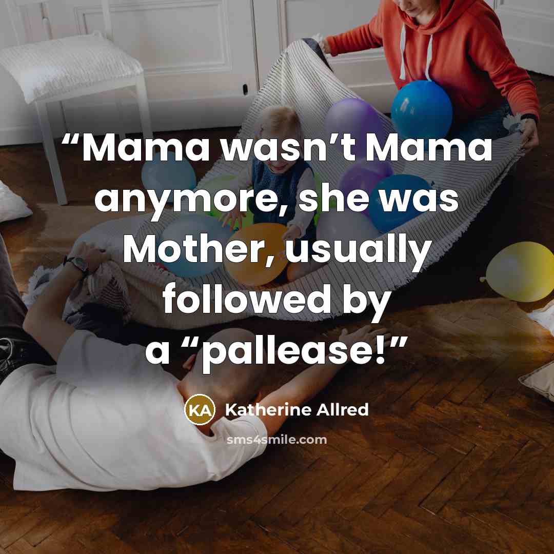 “Mama wasn’t Mama anymore, she was Mother, usually followed by a “pallease!” quote by Katherine Allred