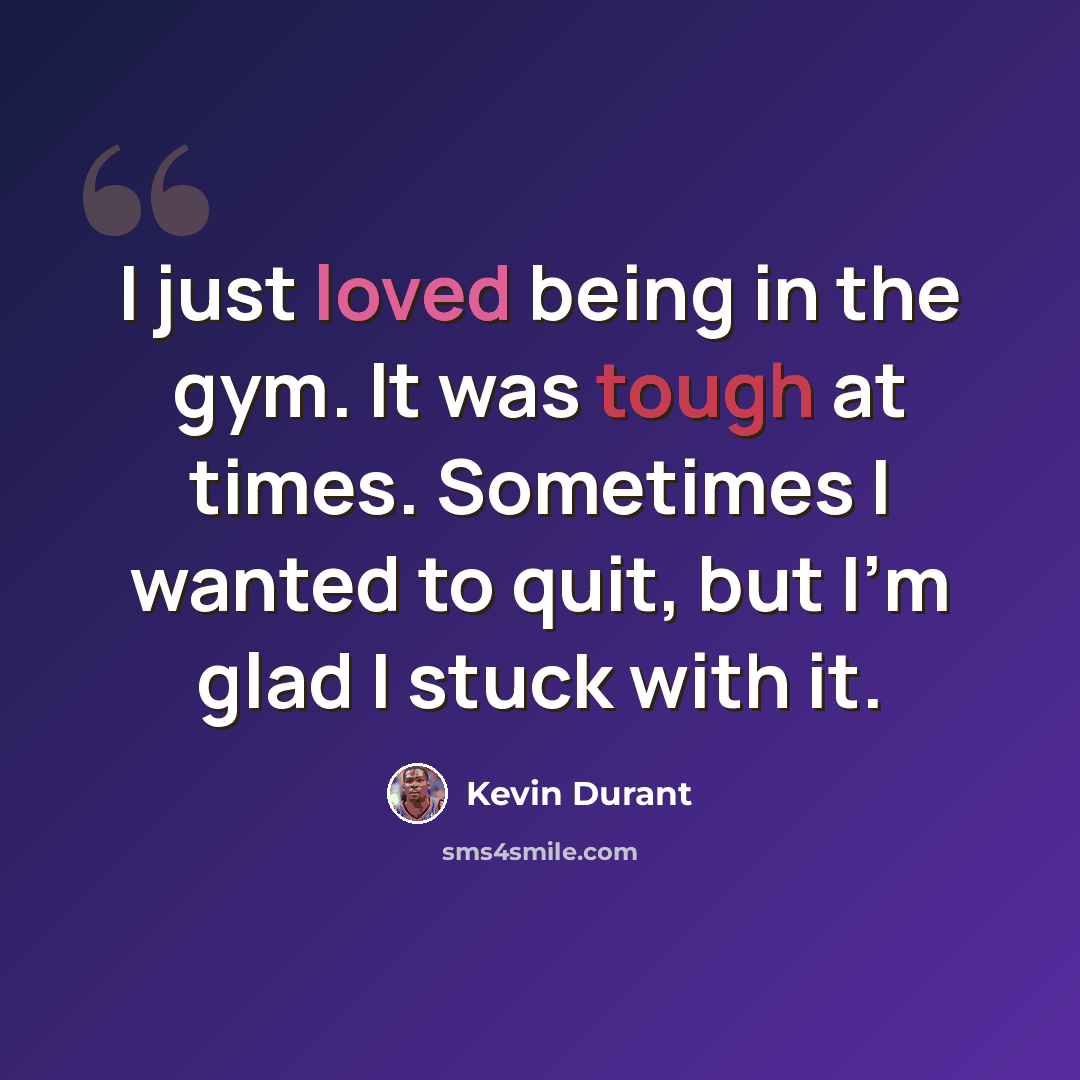 “I just loved being in the gym. It was tough at times. Sometimes I wanted to quit, but I'm glad I stuck with it.” quote by Kevin Durant