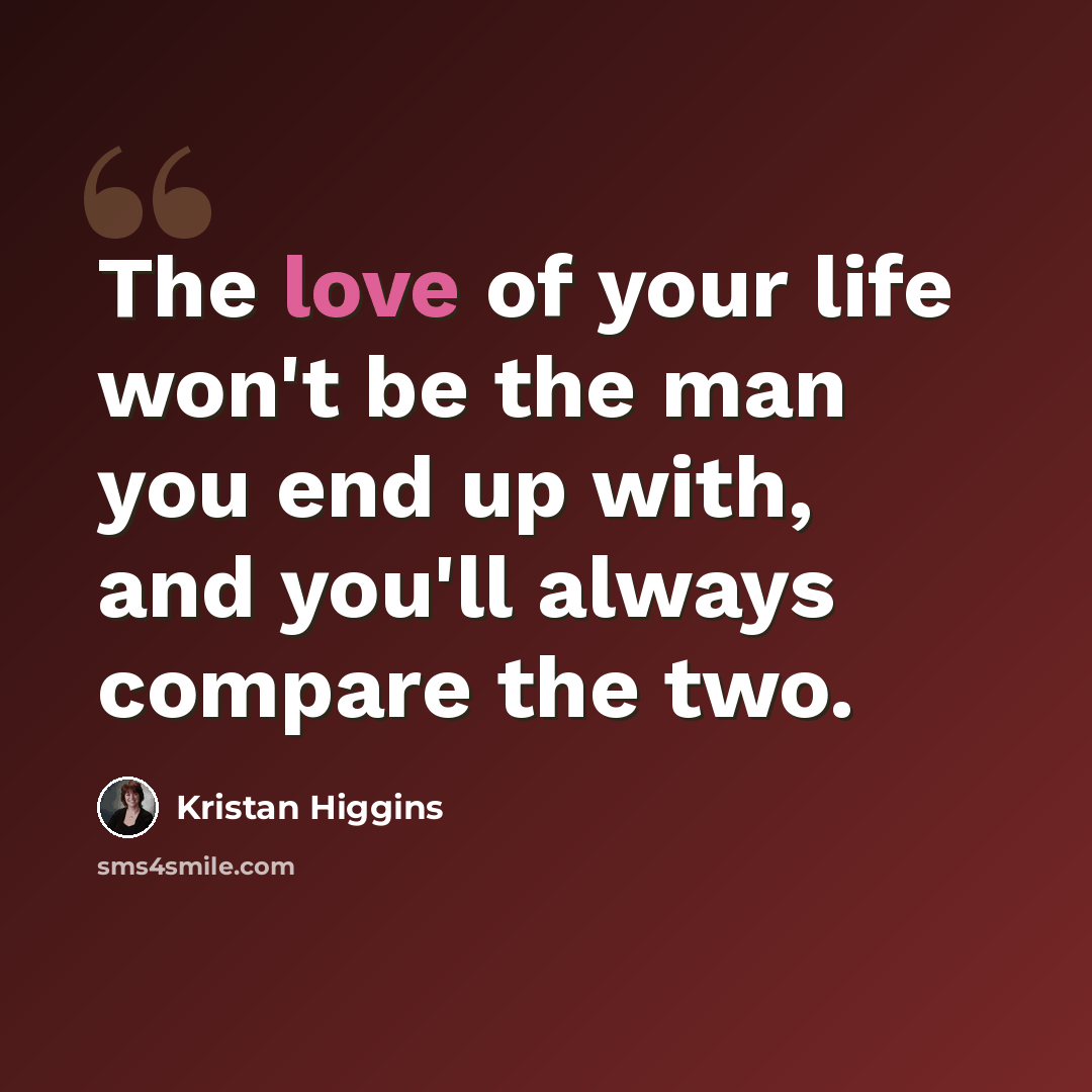 “The love of your life won't be the man you end up with, and you'll always compare the two.” quote by Kristan Higgins